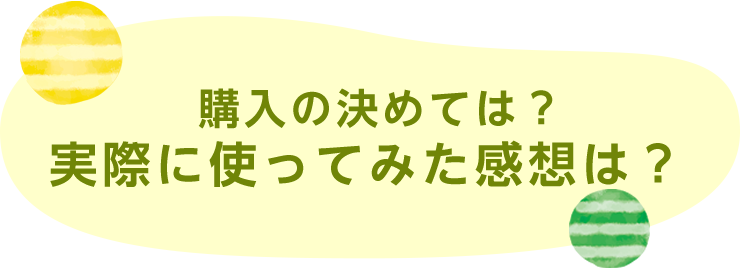 購入の決めては？実際に使ってみた感想は？